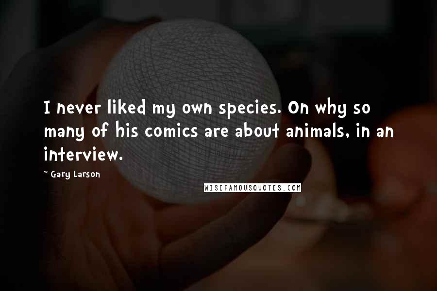 Gary Larson quotes: I never liked my own species. On why so many of his comics are about animals, in an interview.