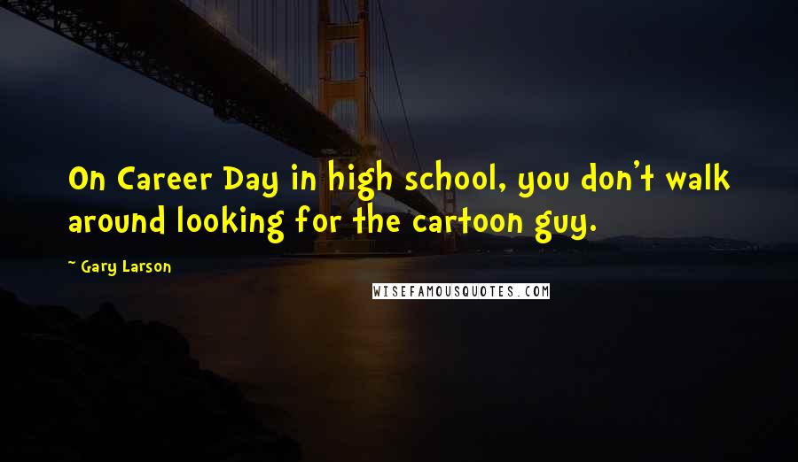 Gary Larson quotes: On Career Day in high school, you don't walk around looking for the cartoon guy.