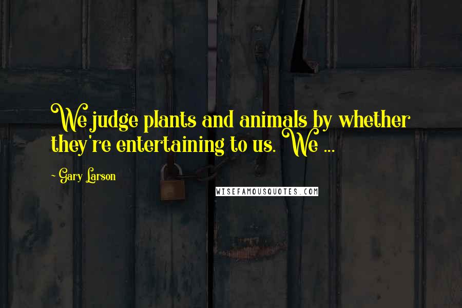 Gary Larson quotes: We judge plants and animals by whether they're entertaining to us. We ...