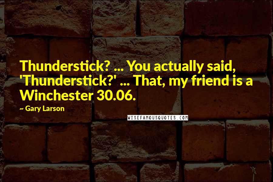 Gary Larson quotes: Thunderstick? ... You actually said, 'Thunderstick?' ... That, my friend is a Winchester 30.06.
