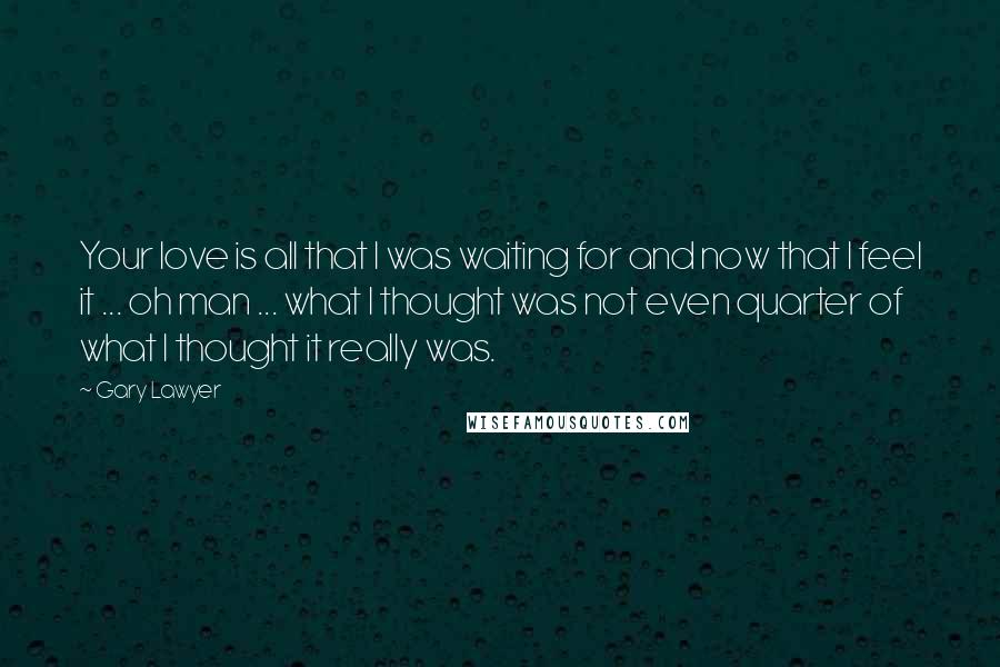 Gary Lawyer quotes: Your love is all that I was waiting for and now that I feel it ... oh man ... what I thought was not even quarter of what I thought