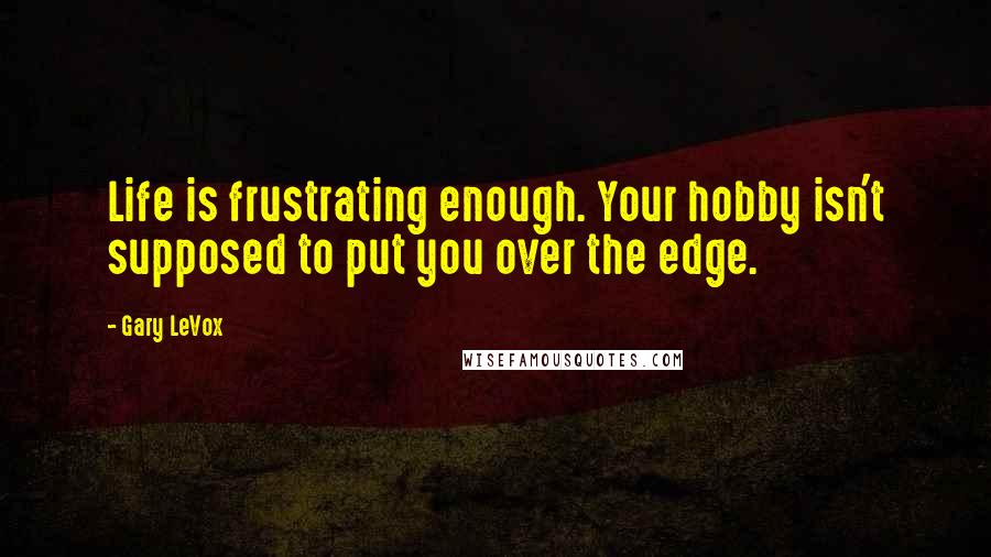 Gary LeVox quotes: Life is frustrating enough. Your hobby isn't supposed to put you over the edge.