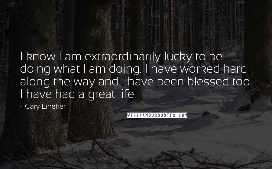 Gary Lineker quotes: I know I am extraordinarily lucky to be doing what I am doing. I have worked hard along the way and I have been blessed too. I have had a