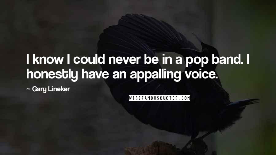 Gary Lineker quotes: I know I could never be in a pop band. I honestly have an appalling voice.