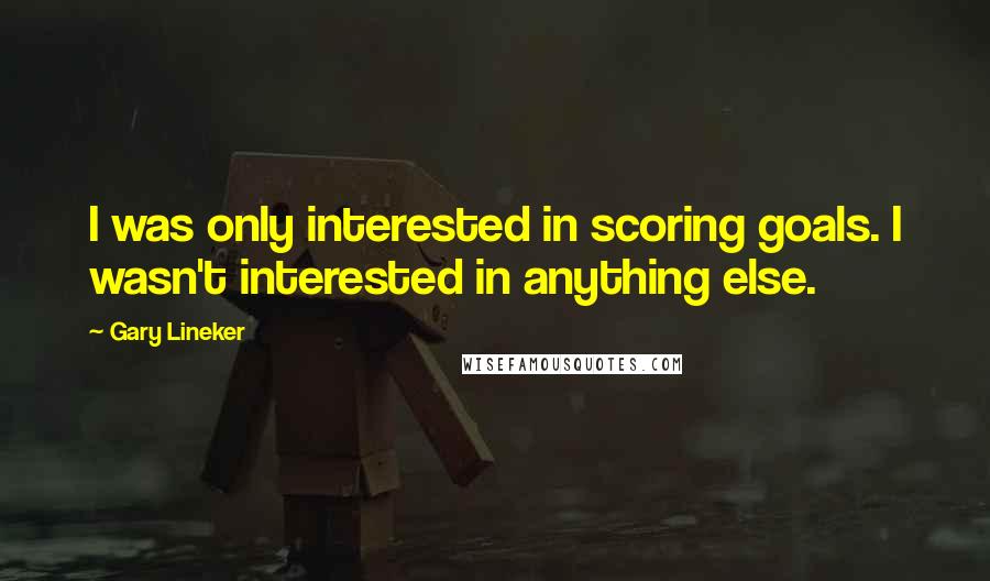 Gary Lineker quotes: I was only interested in scoring goals. I wasn't interested in anything else.