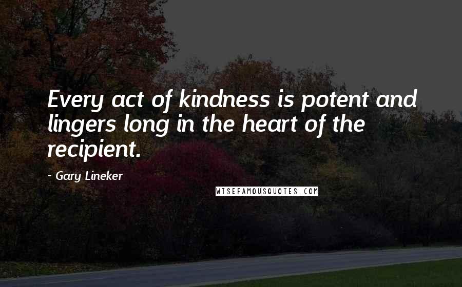 Gary Lineker quotes: Every act of kindness is potent and lingers long in the heart of the recipient.