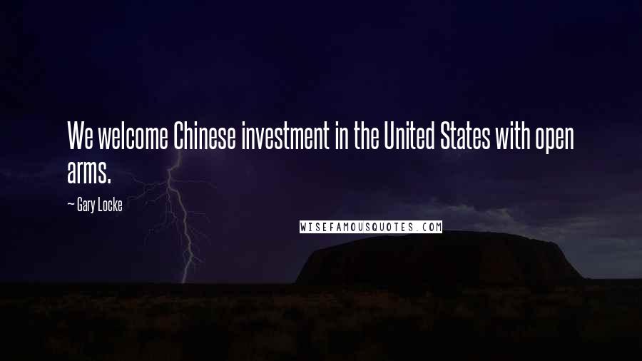 Gary Locke quotes: We welcome Chinese investment in the United States with open arms.