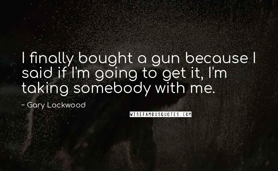 Gary Lockwood quotes: I finally bought a gun because I said if I'm going to get it, I'm taking somebody with me.