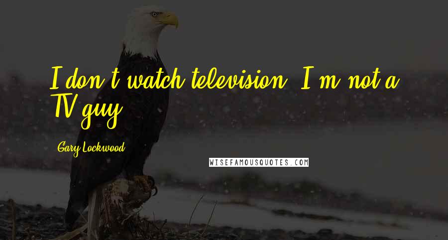 Gary Lockwood quotes: I don't watch television. I'm not a TV guy.