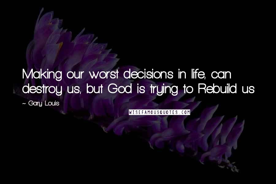 Gary Louis quotes: Making our worst decisions in life, can destroy us, but God is trying to Rebuild us