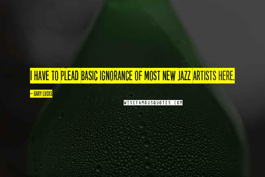 Gary Lucas quotes: I have to plead basic ignorance of most new jazz artists here.