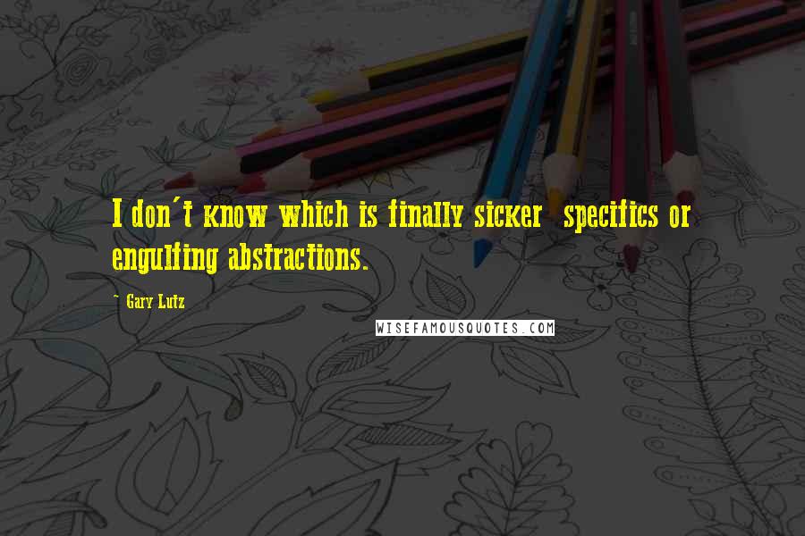 Gary Lutz quotes: I don't know which is finally sicker specifics or engulfing abstractions.