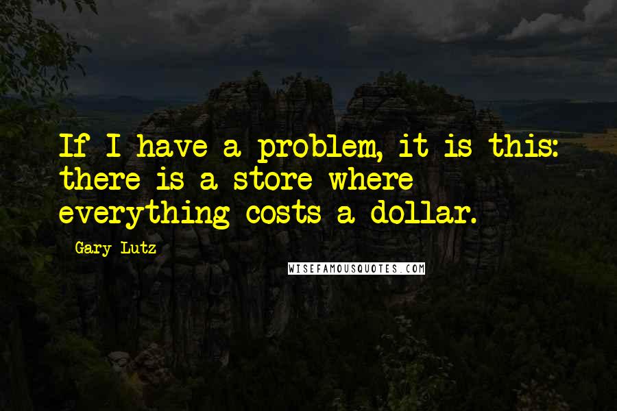 Gary Lutz quotes: If I have a problem, it is this: there is a store where everything costs a dollar.