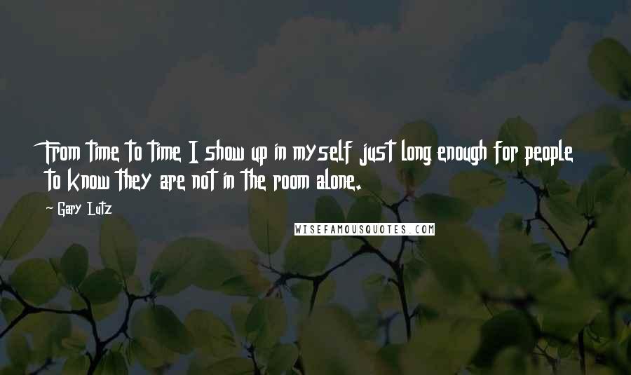 Gary Lutz quotes: From time to time I show up in myself just long enough for people to know they are not in the room alone. Gary Lutz quotes: From time to time I show up in myself just long enough for people to know they are not in the room alone.
