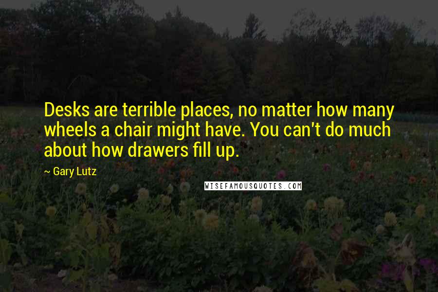 Gary Lutz quotes: Desks are terrible places, no matter how many wheels a chair might have. You can't do much about how drawers fill up.