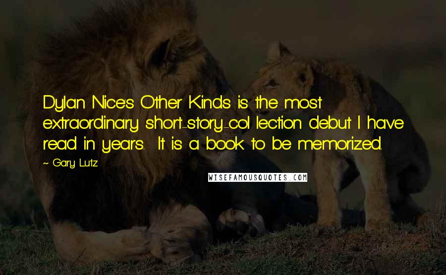 Gary Lutz quotes: Dylan Nice's Other Kinds is the most extraordinary short-story-col lection debut I have read in years. It is a book to be memorized.