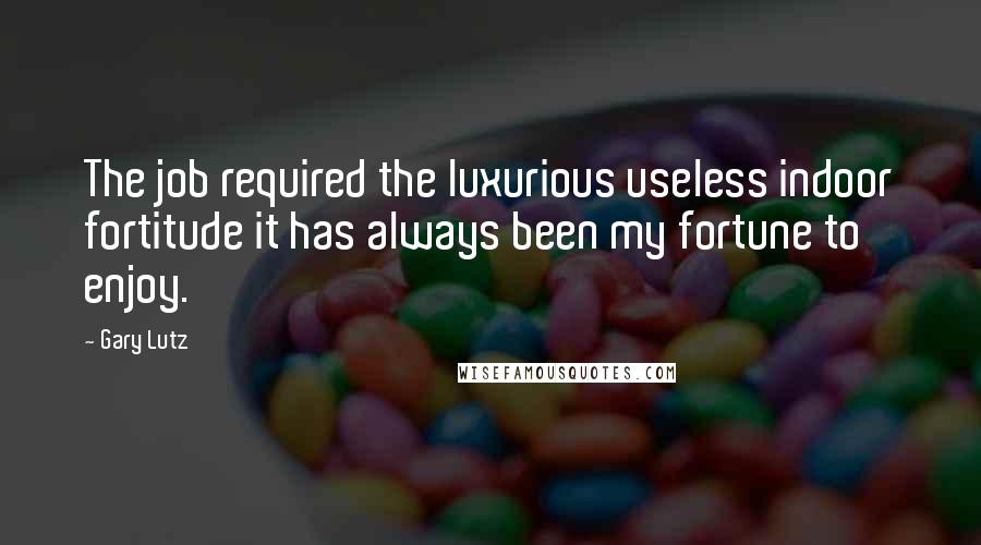 Gary Lutz quotes: The job required the luxurious useless indoor fortitude it has always been my fortune to enjoy.