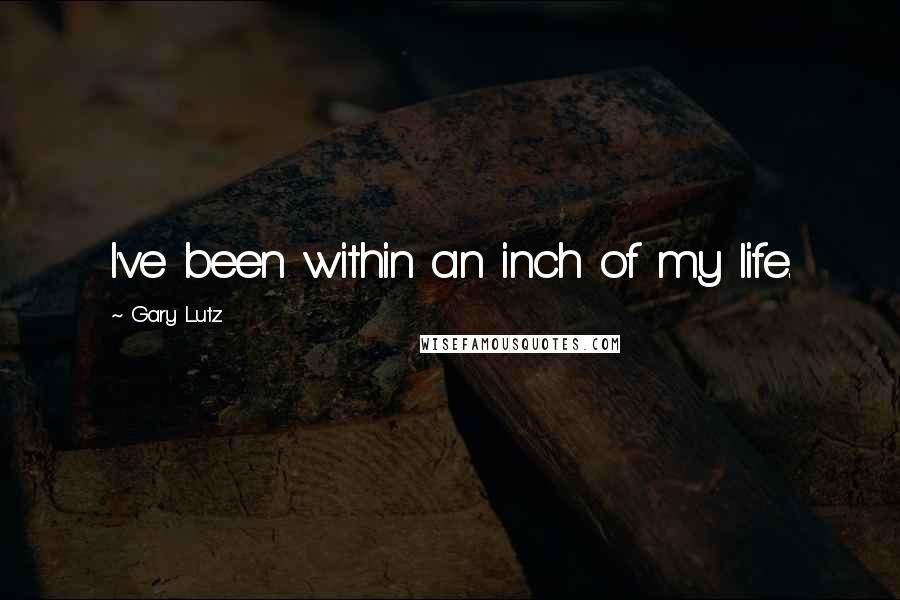 Gary Lutz quotes: I've been within an inch of my life.