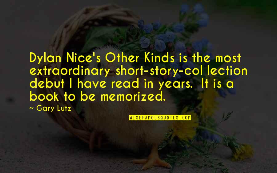 Gary Lutz Quotes By Gary Lutz: Dylan Nice's Other Kinds is the most extraordinary Gary Lutz Quotes By Gary Lutz: Dylan Nice's Other Kinds is the most extraordinary