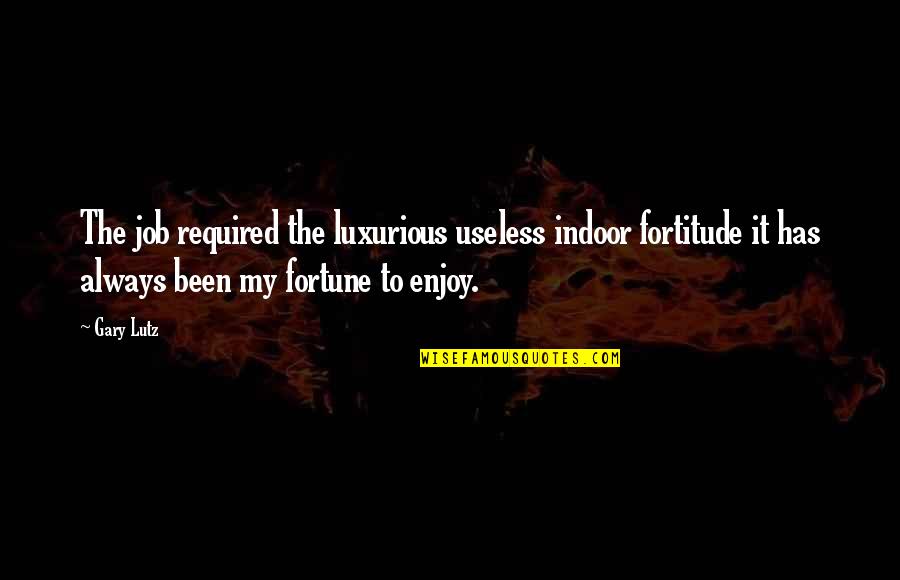 Gary Lutz Quotes By Gary Lutz: The job required the luxurious useless indoor fortitude Gary Lutz Quotes By Gary Lutz: The job required the luxurious useless indoor fortitude