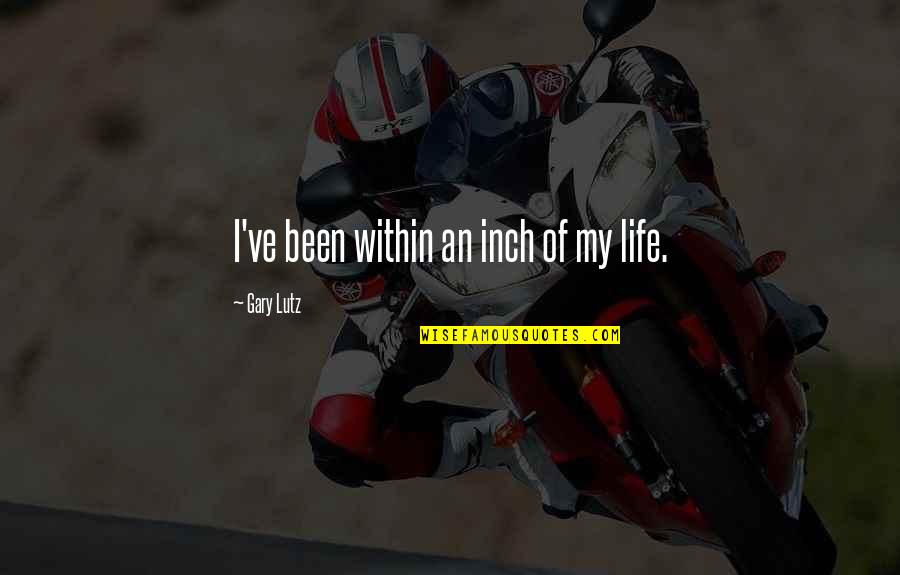 Gary Lutz Quotes By Gary Lutz: I've been within an inch of my life. Gary Lutz Quotes By Gary Lutz: I've been within an inch of my life.