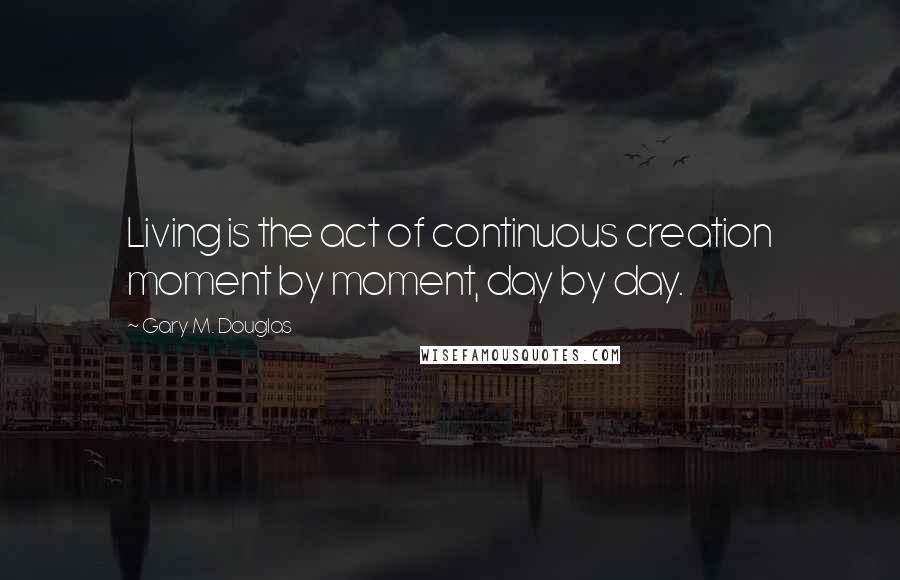 Gary M. Douglas quotes: Living is the act of continuous creation moment by moment, day by day.