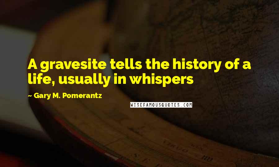 Gary M. Pomerantz quotes: A gravesite tells the history of a life, usually in whispers