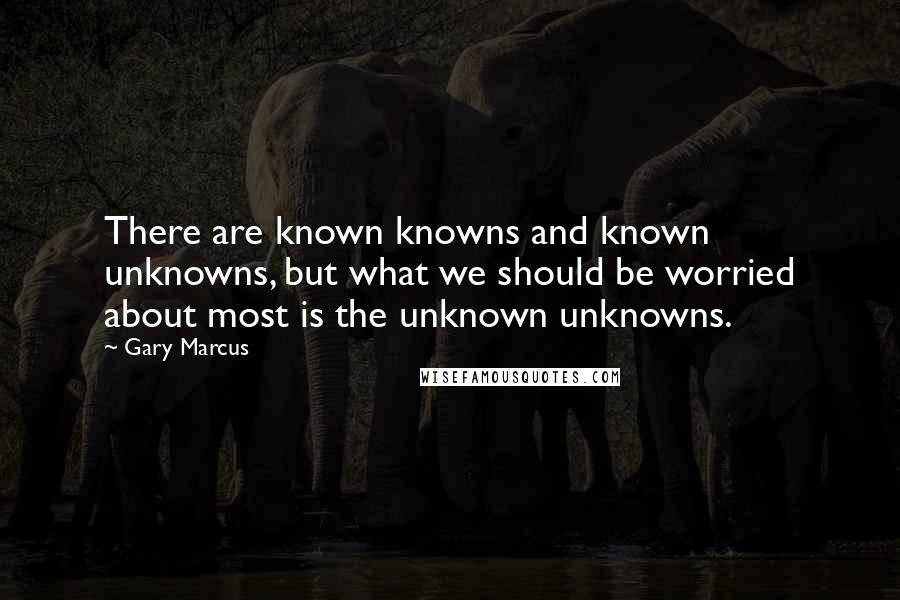 Gary Marcus quotes: There are known knowns and known unknowns, but what we should be worried about most is the unknown unknowns. Gary Marcus quotes: There are known knowns and known unknowns, but what we should be worried about most is the unknown unknowns.