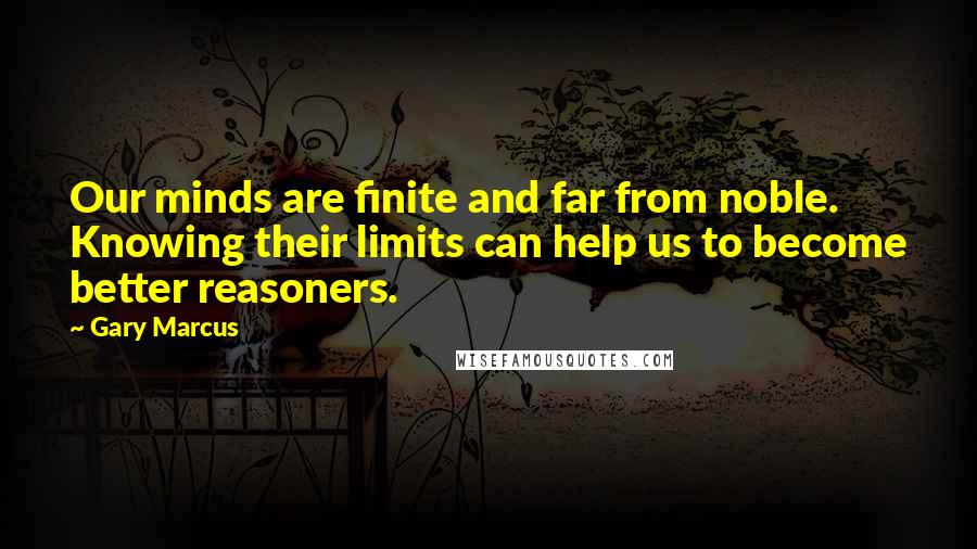 Gary Marcus quotes: Our minds are finite and far from noble. Knowing their limits can help us to become better reasoners. Gary Marcus quotes: Our minds are finite and far from noble. Knowing their limits can help us to become better reasoners.