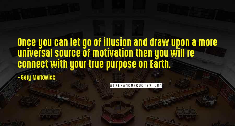 Gary Markwick quotes: Once you can let go of illusion and draw upon a more universal source of motivation then you will re connect with your true purpose on Earth.