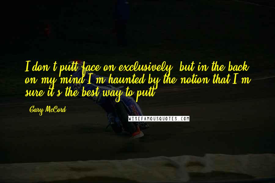 Gary McCord quotes: I don't putt face-on exclusively, but in the back on my mind I'm haunted by the notion that I'm sure it's the best way to putt.