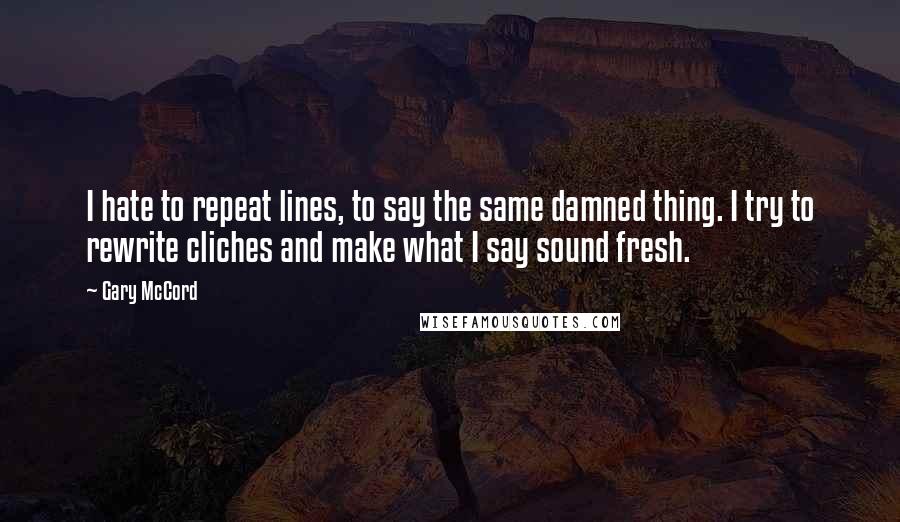 Gary McCord quotes: I hate to repeat lines, to say the same damned thing. I try to rewrite cliches and make what I say sound fresh.