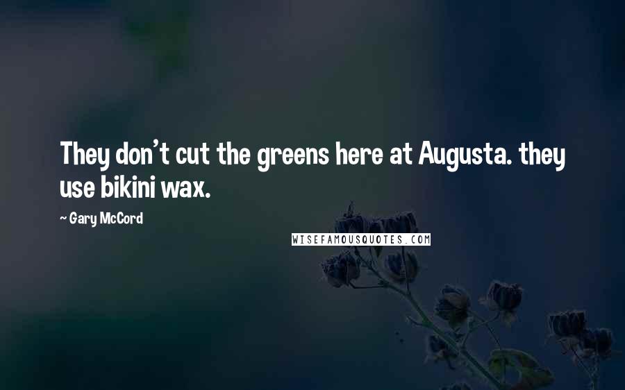 Gary McCord quotes: They don't cut the greens here at Augusta. they use bikini wax.