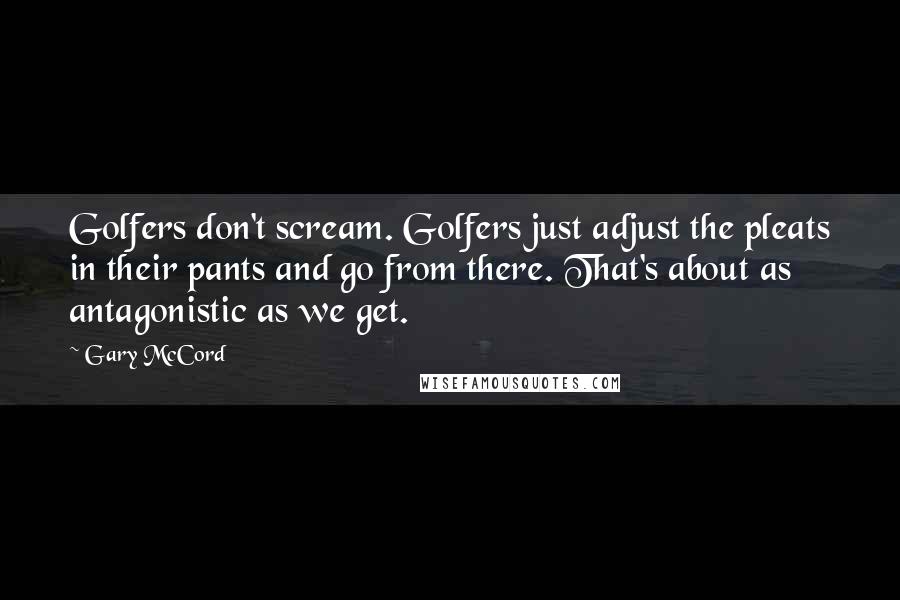 Gary McCord quotes: Golfers don't scream. Golfers just adjust the pleats in their pants and go from there. That's about as antagonistic as we get.