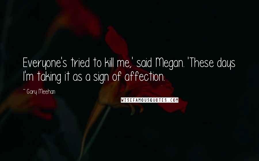 Gary Meehan quotes: Everyone's tried to kill me,' said Megan. 'These days I'm taking it as a sign of affection.