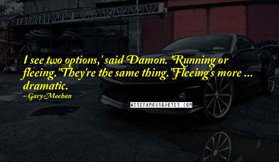 Gary Meehan quotes: I see two options,' said Damon. 'Running or fleeing.''They're the same thing.''Fleeing's more ... dramatic.