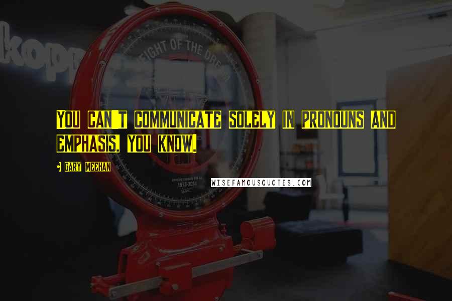 Gary Meehan quotes: You can't communicate solely in pronouns and emphasis, you know.