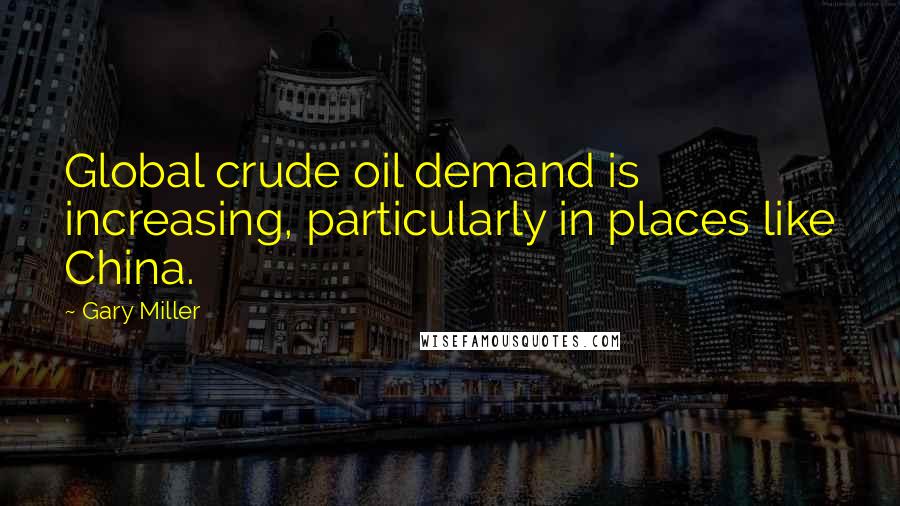 Gary Miller quotes: Global crude oil demand is increasing, particularly in places like China.