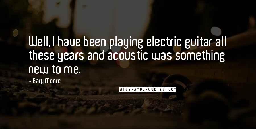 Gary Moore quotes: Well, I have been playing electric guitar all these years and acoustic was something new to me.
