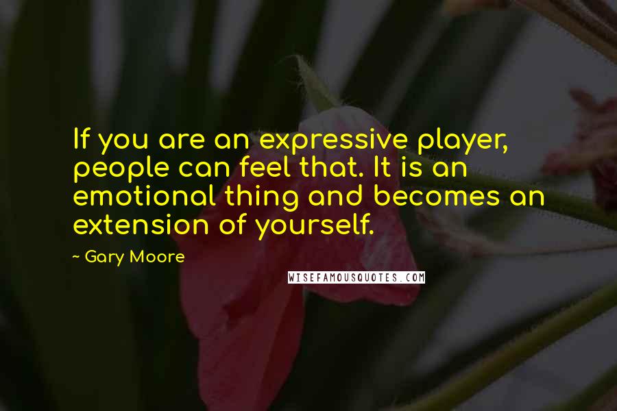 Gary Moore quotes: If you are an expressive player, people can feel that. It is an emotional thing and becomes an extension of yourself.