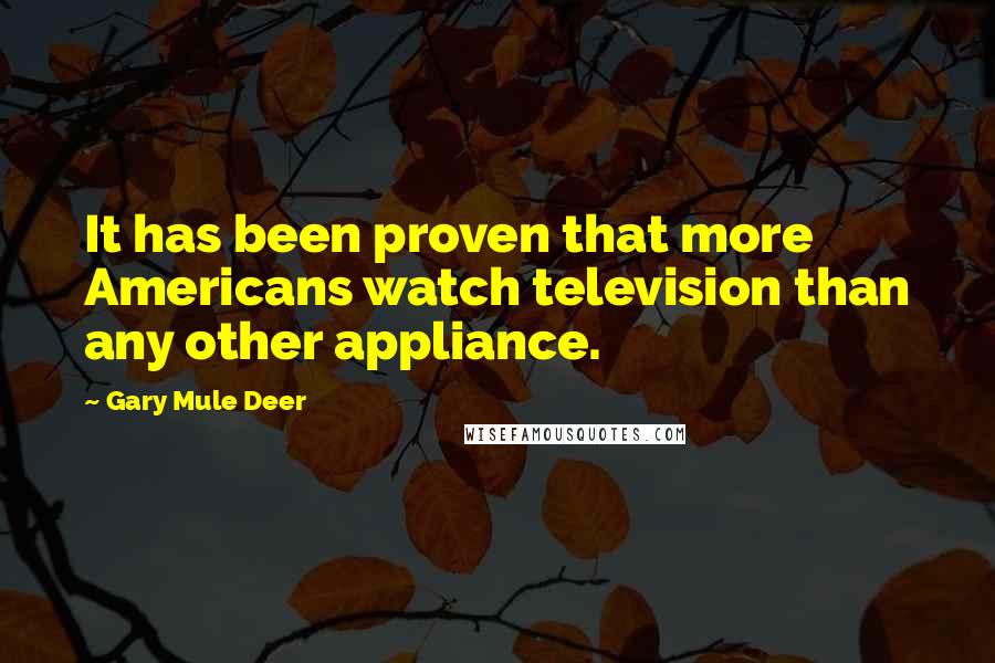 Gary Mule Deer quotes: It has been proven that more Americans watch television than any other appliance.