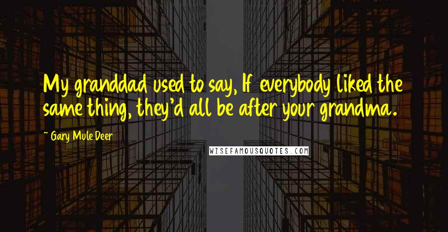 Gary Mule Deer quotes: My granddad used to say, If everybody liked the same thing, they'd all be after your grandma.