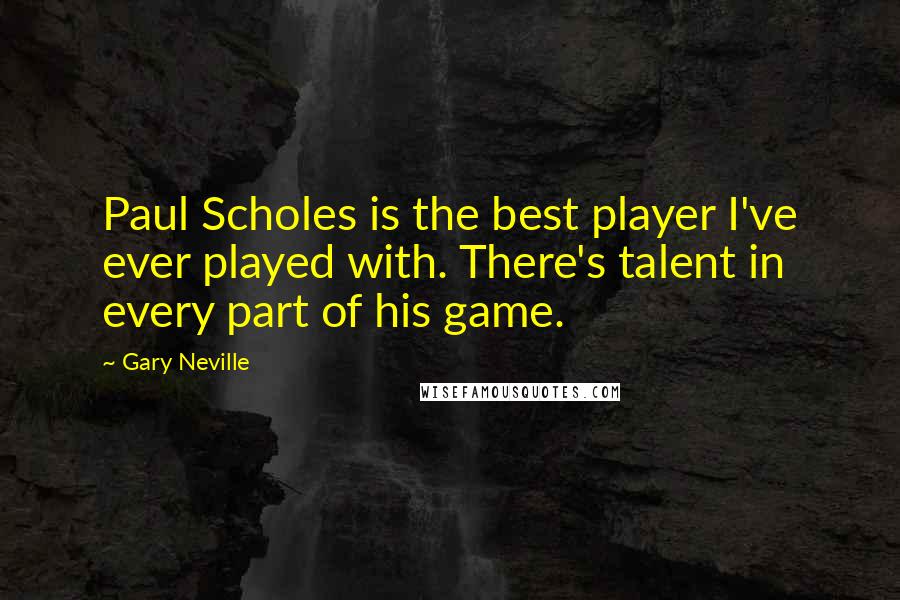 Gary Neville quotes: Paul Scholes is the best player I've ever played with. There's talent in every part of his game.