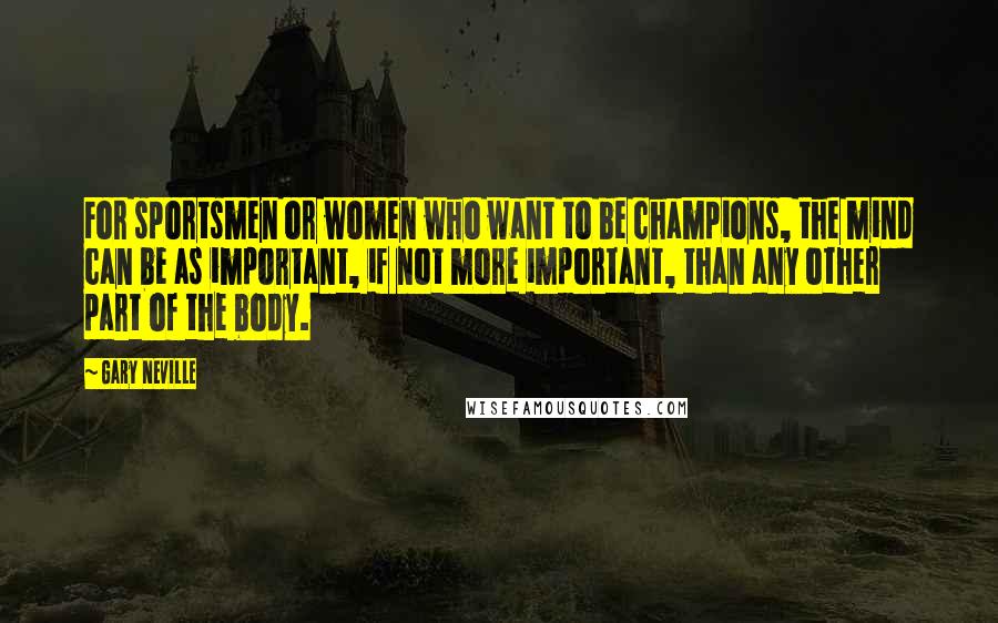 Gary Neville quotes: For sportsmen or women who want to be champions, the mind can be as important, if not more important, than any other part of the body. Gary Neville quotes: For sportsmen or women who want to be champions, the mind can be as important, if not more important, than any other part of the body.