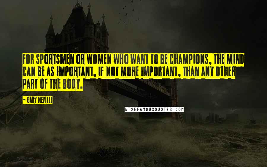 Gary Neville quotes: For sportsmen or women who want to be champions, the mind can be as important, if not more important, than any other part of the body.