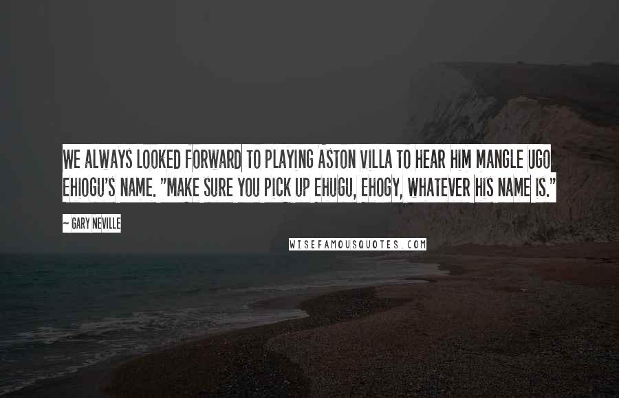 Gary Neville quotes: We always looked forward to playing Aston Villa to hear him mangle Ugo Ehiogu's name. "Make sure you pick up Ehugu, Ehogy, whatever his name is."