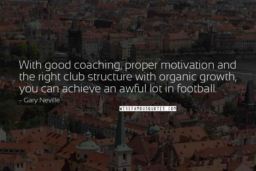 Gary Neville quotes: With good coaching, proper motivation and the right club structure with organic growth, you can achieve an awful lot in football.