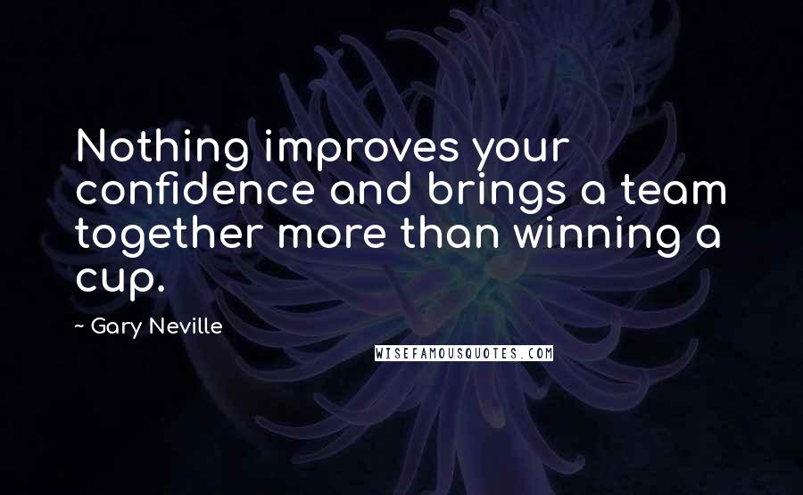 Gary Neville quotes: Nothing improves your confidence and brings a team together more than winning a cup.