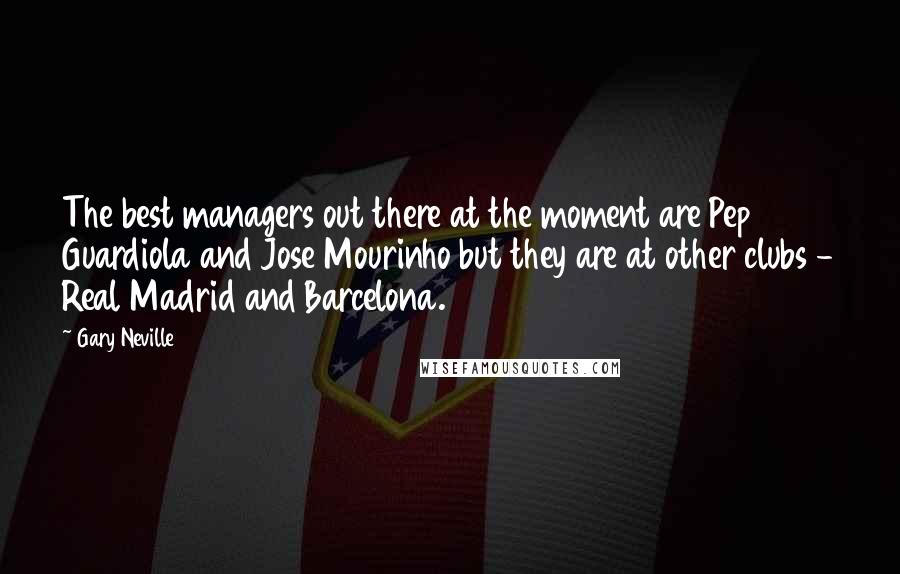 Gary Neville quotes: The best managers out there at the moment are Pep Guardiola and Jose Mourinho but they are at other clubs - Real Madrid and Barcelona.