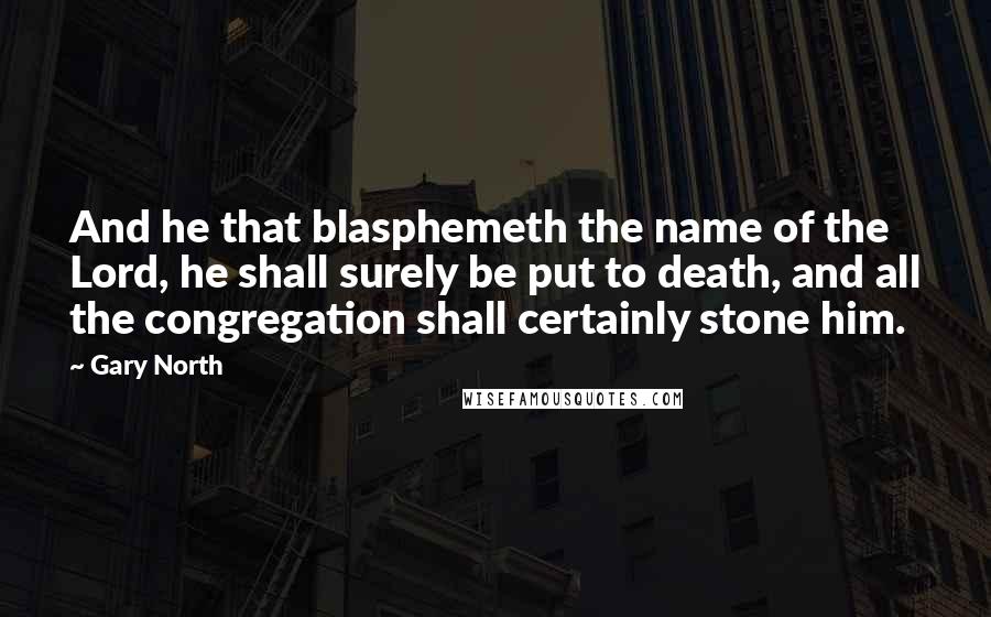 Gary North quotes: And he that blasphemeth the name of the Lord, he shall surely be put to death, and all the congregation shall certainly stone him.